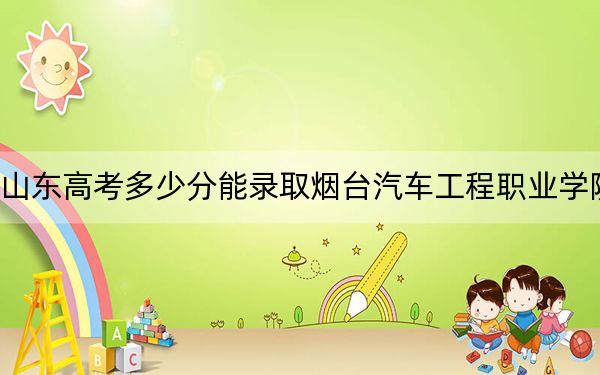 山东高考多少分能录取烟台汽车工程职业学院？附2022-2024年最低录取分数线