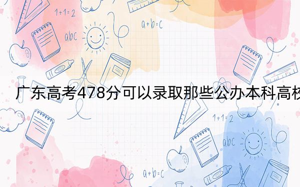 广东高考478分可以录取那些公办本科高校？（附带2022-2024年478左右大学名单）