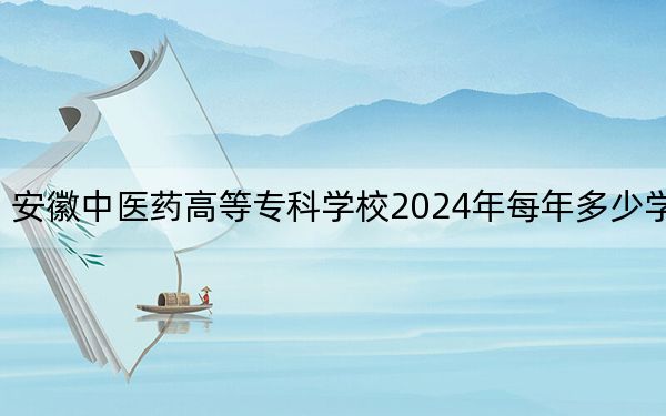 安徽中医药高等专科学校2024年每年多少学费?每年3900元(供海南考生参考)