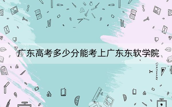 广东高考多少分能考上广东东软学院？2024年历史类最低452分 物理类录取分442分