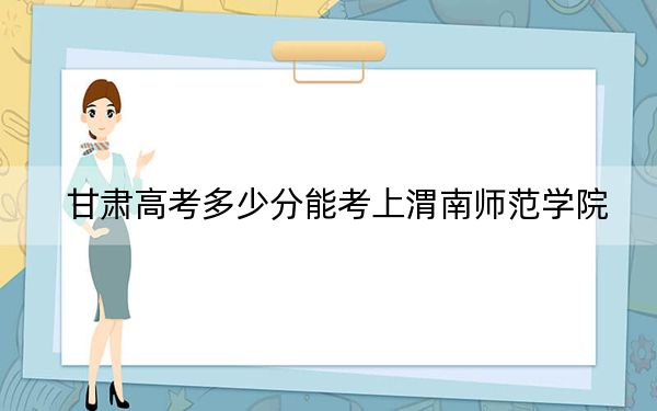 甘肃高考多少分能考上渭南师范学院？附2022-2024年院校最低投档线