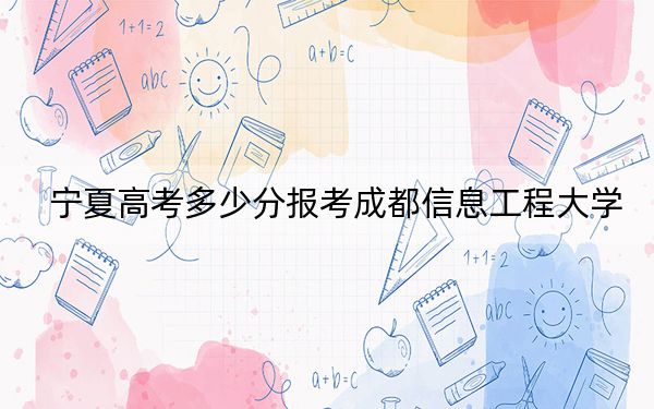 宁夏高考多少分报考成都信息工程大学？2024年文科投档线522分 理科500分
