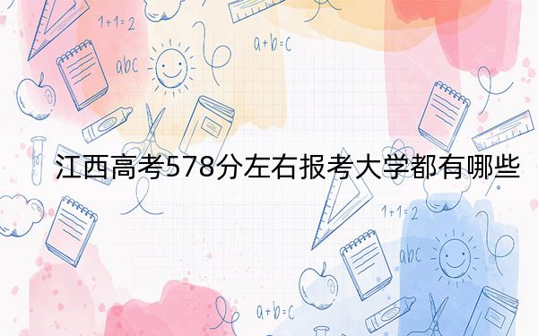 江西高考578分左右报考大学都有哪些？（附带近三年高考大学录取名单）