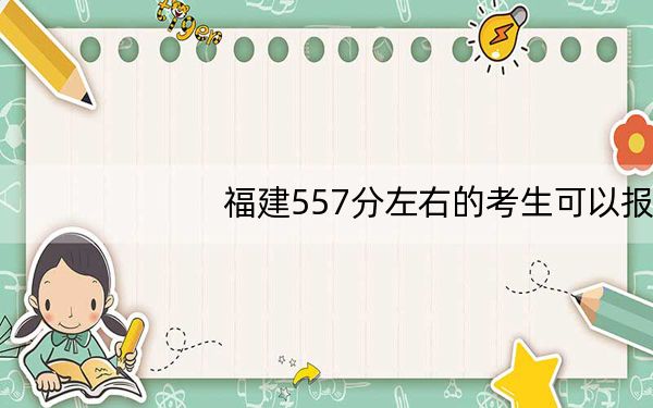 福建557分左右的考生可以报考哪些大学？ 2024年录取最低分557的大学
