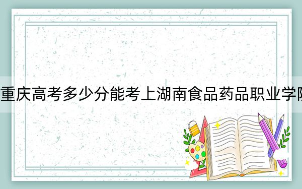 重庆高考多少分能考上湖南食品药品职业学院？附2022-2024年最低录取分数线