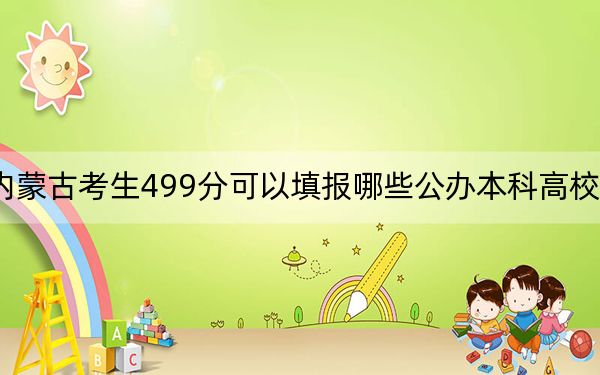 内蒙古考生499分可以填报哪些公办本科高校名单？（供2025年考生参考）