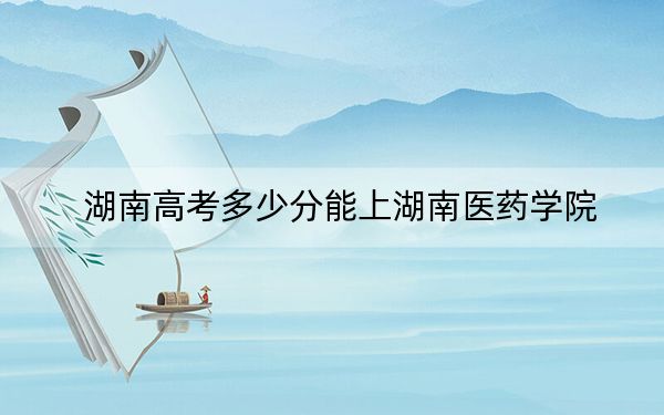 湖南高考多少分能上湖南医药学院？2024年历史类投档线444分 物理类449分