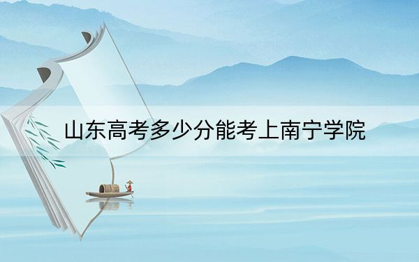 山东高考多少分能考上南宁学院？2024年综合投档线444分