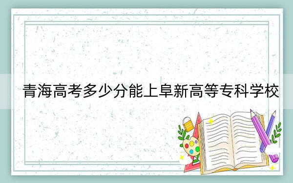 青海高考多少分能上阜新高等专科学校？2024年文科最低305分 理科268分