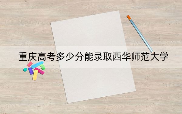 重庆高考多少分能录取西华师范大学？附2022-2024年院校投档线