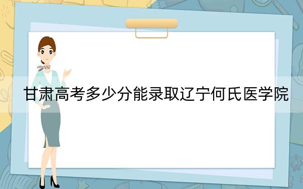 甘肃高考多少分能录取辽宁何氏医学院？附2022-2024年最低录取分数线