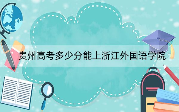 贵州高考多少分能上浙江外国语学院？2024年历史类录取分474分 物理类最低450分