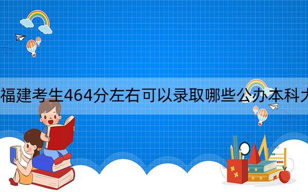 福建考生464分左右可以录取哪些公办本科大学？（附带2022-2024年464左右大学名单）