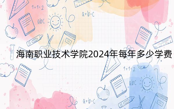 海南职业技术学院2024年每年多少学费？每年9880元-11500元（供重庆考生参考）
