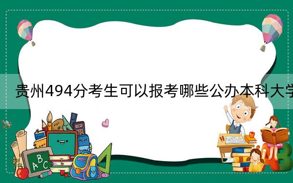 贵州494分考生可以报考哪些公办本科大学？（供2025届高三考生参考）