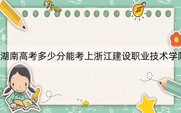 湖南高考多少分能考上浙江建设职业技术学院？附2022-2024年最低录取分数线