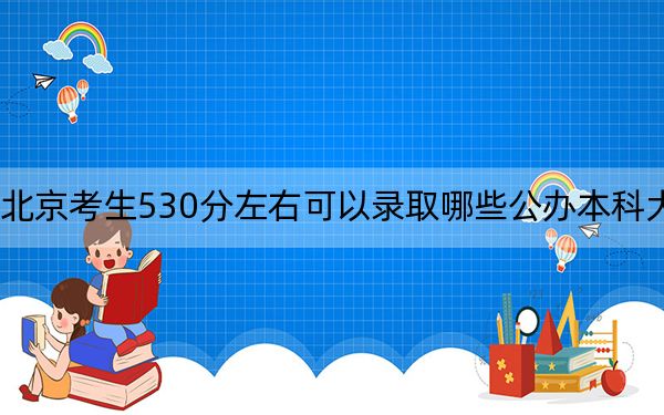 北京考生530分左右可以录取哪些公办本科大学？（供2025年考生参考）