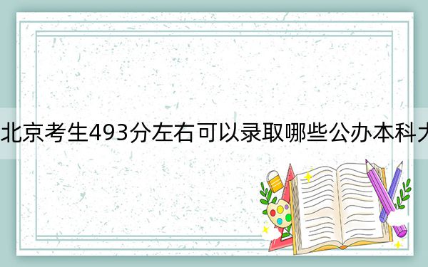 北京考生493分左右可以录取哪些公办本科大学？ 2025年高考可以填报21所大学