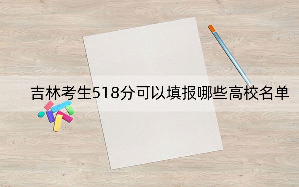 吉林考生518分可以填报哪些高校名单？（附带近三年518分大学录取名单）