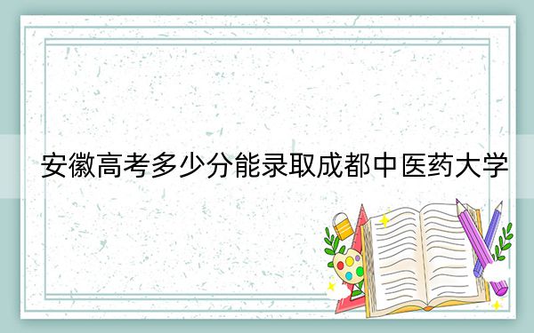 安徽高考多少分能录取成都中医药大学？附2022-2024年最低录取分数线