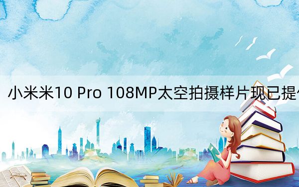 小米米10 Pro 108MP太空拍摄样片现已提供下载