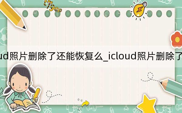 icloud照片删除了还能恢复么_icloud照片删除了还能恢复么