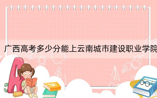 广西高考多少分能上云南城市建设职业学院？2024年历史类201分 物理类投档线228分