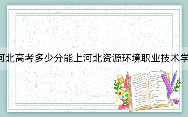 河北高考多少分能上河北资源环境职业技术学院？2024年历史类录取分343分 物理类投档线393分