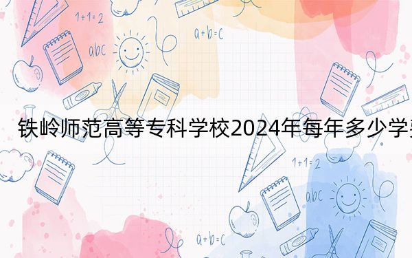铁岭师范高等专科学校2024年每年多少学费？每年3000元-4100元（供内蒙考生参考）