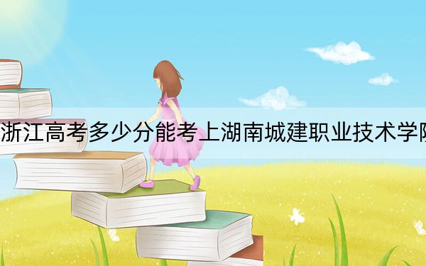 浙江高考多少分能考上湖南城建职业技术学院？附2022-2024年最低录取分数线