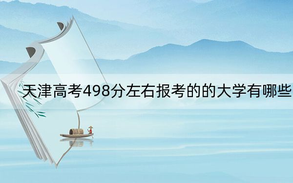天津高考498分左右报考的的大学有哪些？ 2024年一共录取48所大学