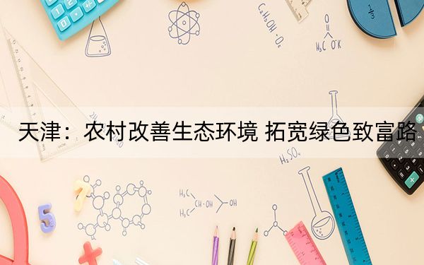 天津：农村改善生态环境 拓宽绿色致富路