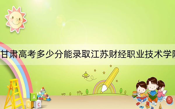 甘肃高考多少分能录取江苏财经职业技术学院？附2022-2024年最低录取分数线