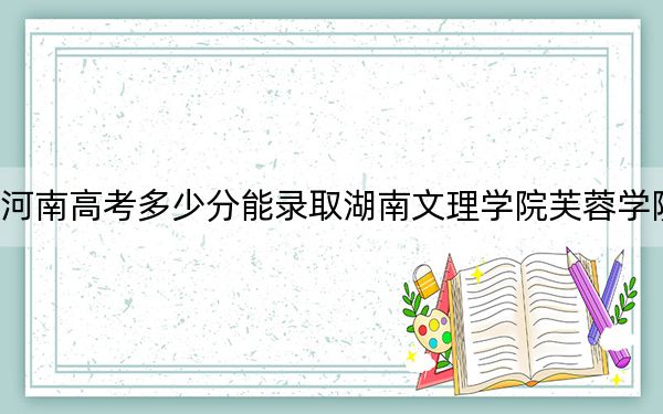 河南高考多少分能录取湖南文理学院芙蓉学院？附近三年最低院校投档线