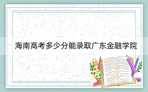 海南高考多少分能录取广东金融学院？附2022-2024年最低录取分数线