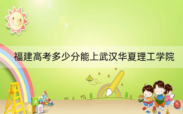 福建高考多少分能上武汉华夏理工学院？附2022-2024年最低录取分数线