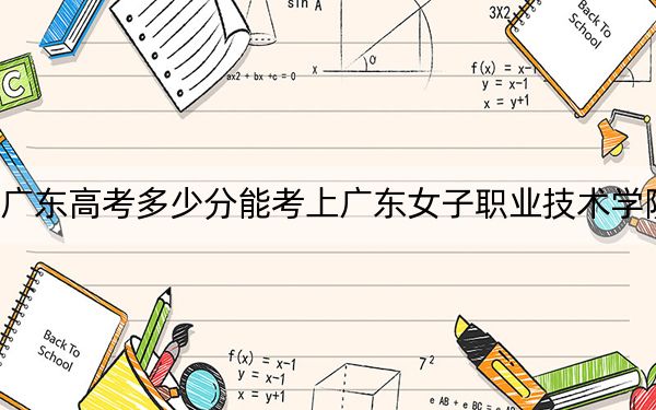 广东高考多少分能考上广东女子职业技术学院？2024年历史类录取分350分 物理类354分