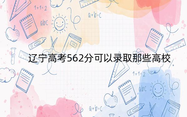 辽宁高考562分可以录取那些高校？ 2024年录取最低分562的大学