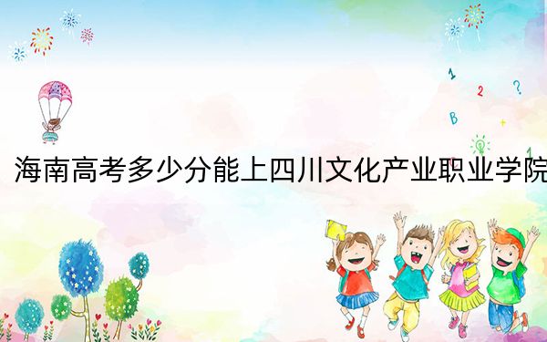 海南高考多少分能上四川文化产业职业学院？2024年最低分数线468分