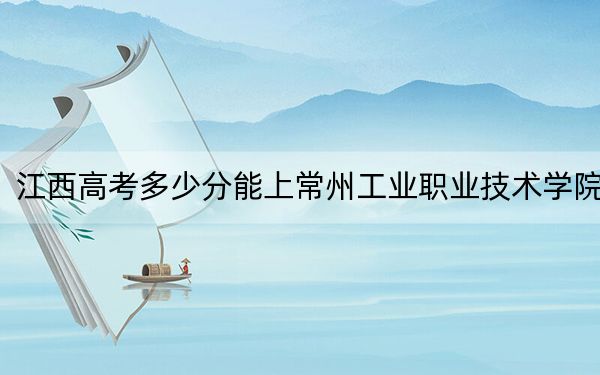 江西高考多少分能上常州工业职业技术学院？2024年历史类投档线385分 物理类最低410分