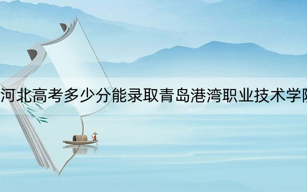 河北高考多少分能录取青岛港湾职业技术学院？2024年历史类录取分387分 物理类422分