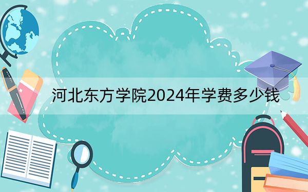 河北东方学院2024年学费多少钱?每年最低18000元最高20000元(各专业收费标准)