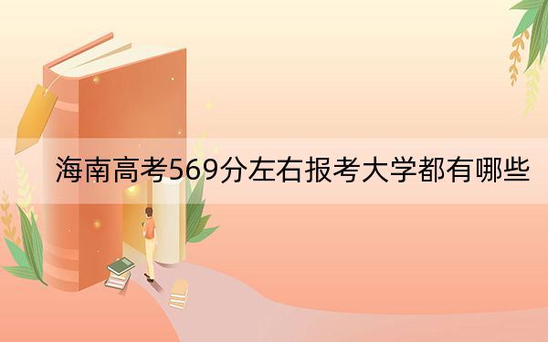 海南高考569分左右报考大学都有哪些？（附带2022-2024年569左右大学名单）