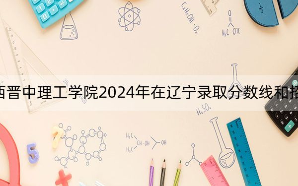 山西晋中理工学院2024年在辽宁录取分数线和招生计划