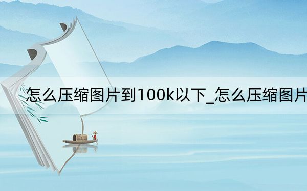 怎么压缩图片到100k以下_怎么压缩图片