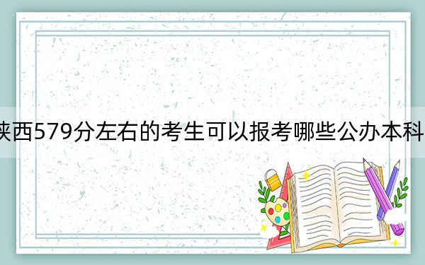 陕西579分左右的考生可以报考哪些公办本科大学？ 2024年高考有11所579录取的大学