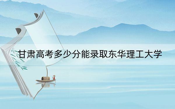 甘肃高考多少分能录取东华理工大学？2024年历史类最低514分 物理类投档线504分