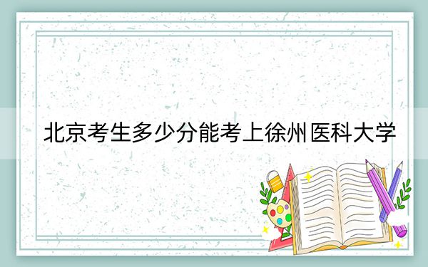 北京考生多少分能考上徐州医科大学？附带近三年最低录取分数线