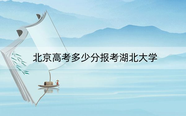 北京高考多少分报考湖北大学?附2022-2024年最低录取分数线