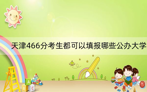 天津466分考生都可以填报哪些公办大学？（附带近三年高考大学录取名单）